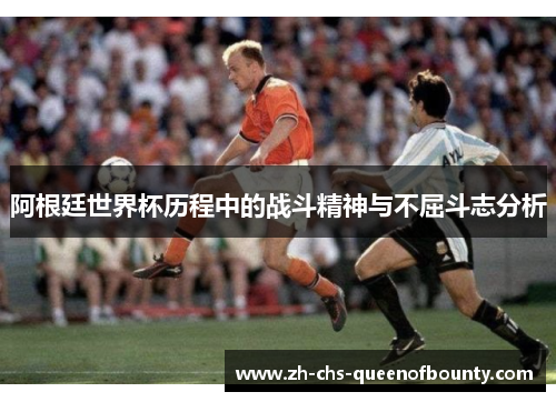 阿根廷世界杯历程中的战斗精神与不屈斗志分析