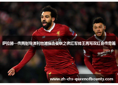 萨拉赫一传两射导演利物浦痛击曼联之夜红军锋王再写双红会传奇篇