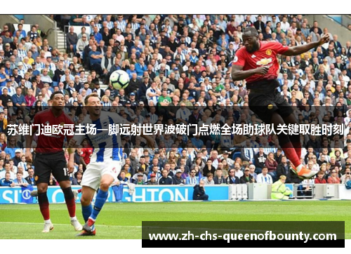 苏维门迪欧冠主场一脚远射世界波破门点燃全场助球队关键取胜时刻