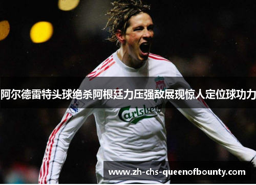 阿尔德雷特头球绝杀阿根廷力压强敌展现惊人定位球功力